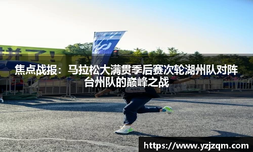 焦点战报：马拉松大满贯季后赛次轮湖州队对阵台州队的巅峰之战
