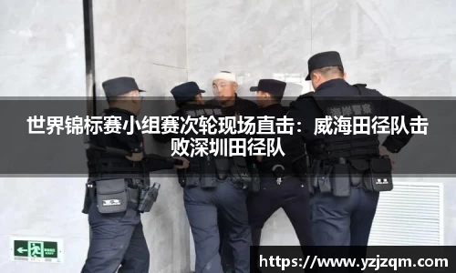世界锦标赛小组赛次轮现场直击：威海田径队击败深圳田径队