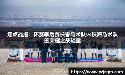 焦点战报：杯赛季后赛长春马术队vs珠海马术队的荣耀之战较量